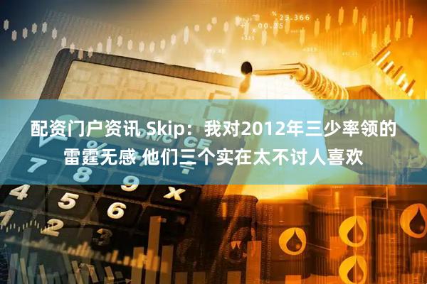 配资门户资讯 Skip：我对2012年三少率领的雷霆无感 他们三个实在太不讨人喜欢