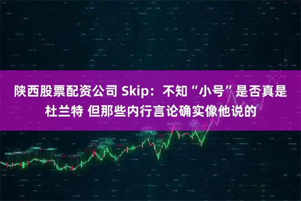 陕西股票配资公司 Skip：不知“小号”是否真是杜兰特 但那些内行言论确实像他说的
