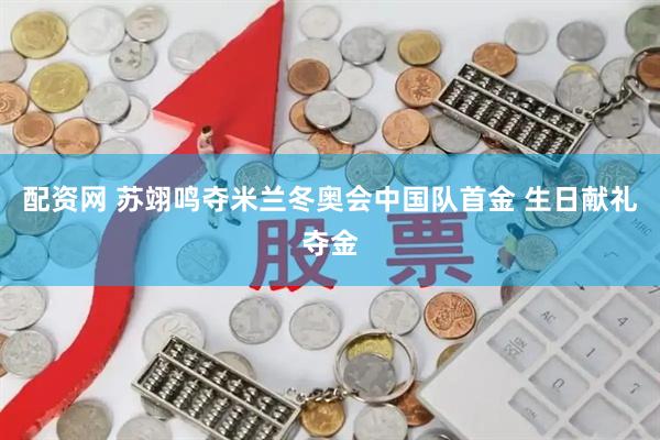 配资网 苏翊鸣夺米兰冬奥会中国队首金 生日献礼夺金