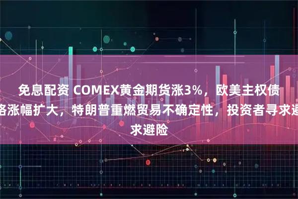 免息配资 COMEX黄金期货涨3%，欧美主权债价格涨幅扩大，特朗普重燃贸易不确定性，投资者寻求避险