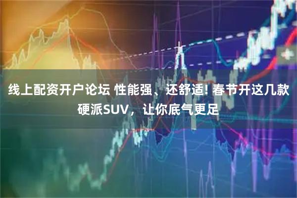 线上配资开户论坛 性能强、还舒适! 春节开这几款硬派SUV，让你底气更足