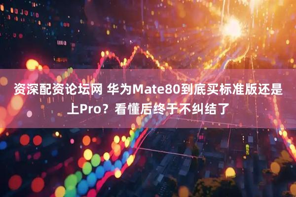 资深配资论坛网 华为Mate80到底买标准版还是上Pro？看懂后终于不纠结了