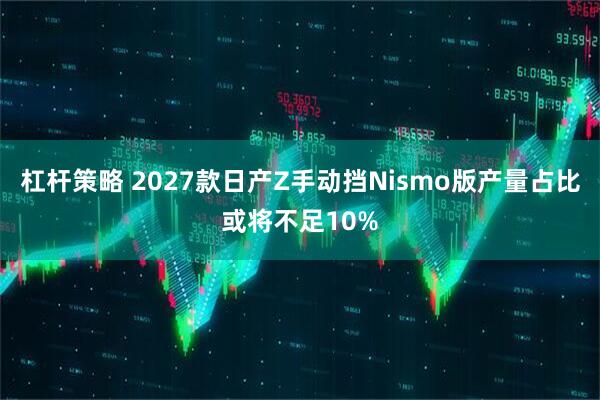 杠杆策略 2027款日产Z手动挡Nismo版产量占比或将不足10%