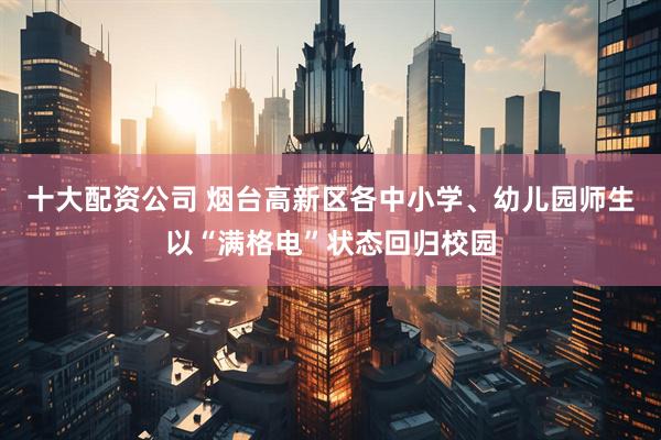 十大配资公司 烟台高新区各中小学、幼儿园师生以“满格电”状态回归校园