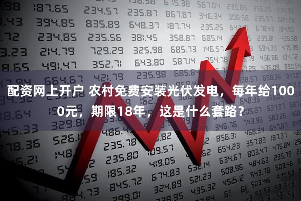 配资网上开户 农村免费安装光伏发电，每年给1000元，期限18年，这是什么套路？