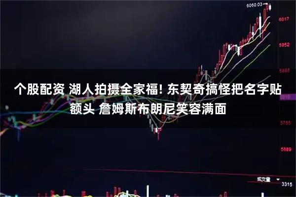 个股配资 湖人拍摄全家福! 东契奇搞怪把名字贴额头 詹姆斯布朗尼笑容满面