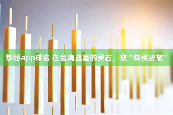 炒股app排名 在台湾遇害的吴石，获“特别致敬”