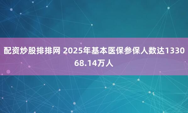 配资炒股排排网 2025年基本医保参保人数达133068.14万人