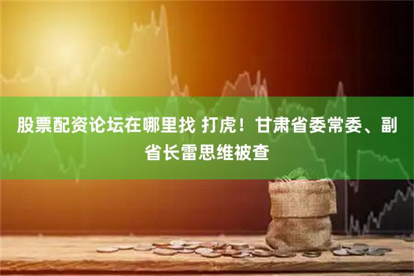 股票配资论坛在哪里找 打虎！甘肃省委常委、副省长雷思维被查