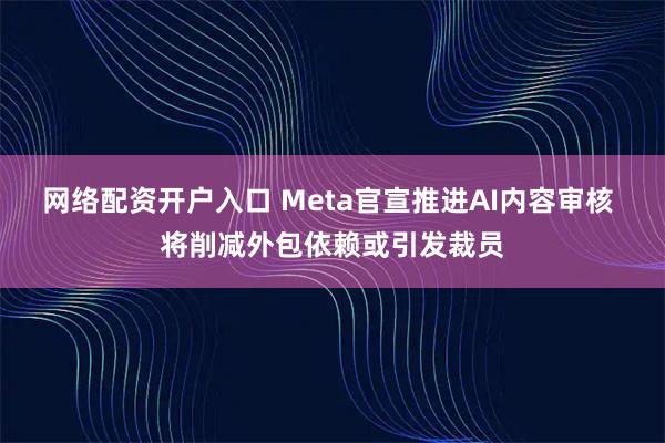 网络配资开户入口 Meta官宣推进AI内容审核 将削减外包依赖或引发裁员