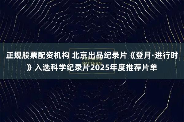 正规股票配资机构 北京出品纪录片《登月·进行时》入选科学纪录片2025年度推荐片单