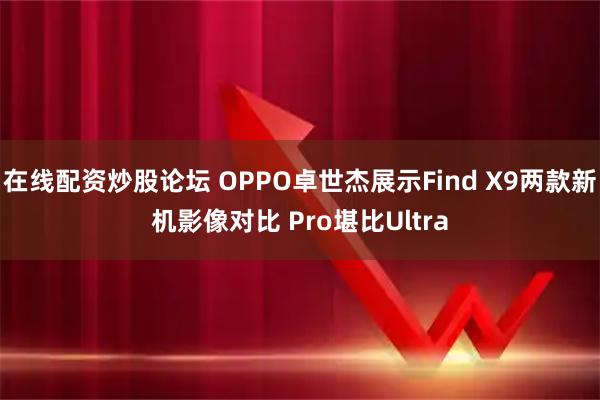 在线配资炒股论坛 OPPO卓世杰展示Find X9两款新机影像对比 Pro堪比Ultra