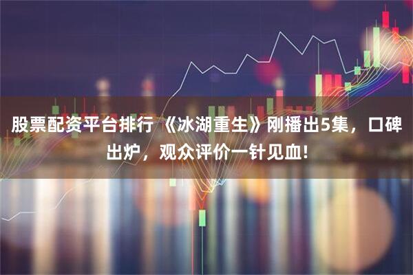 股票配资平台排行 《冰湖重生》刚播出5集，口碑出炉，观众评价一针见血!