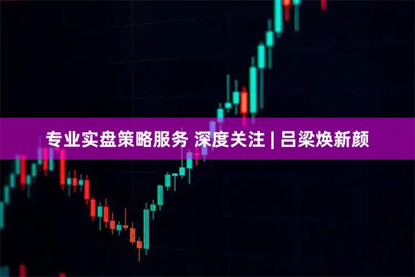 专业实盘策略服务 深度关注 | 吕梁焕新颜