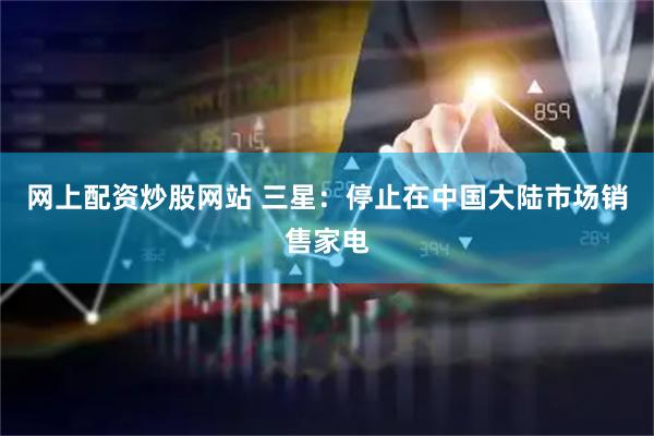 网上配资炒股网站 三星：停止在中国大陆市场销售家电