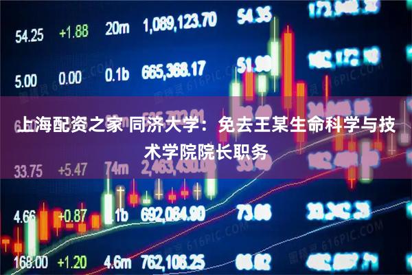 上海配资之家 同济大学：免去王某生命科学与技术学院院长职务