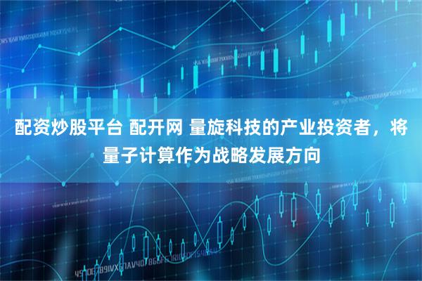 配资炒股平台 配开网 量旋科技的产业投资者，将量子计算作为战略发展方向