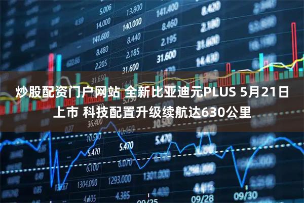 炒股配资门户网站 全新比亚迪元PLUS 5月21日上市 科技配置升级续航达630公里