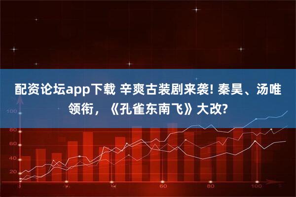 配资论坛app下载 辛爽古装剧来袭! 秦昊、汤唯领衔,《孔雀东南飞》大改?
