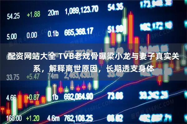 配资网站大全 TVB老戏骨曝梁小龙与妻子真实关系，解释离世原因，长期透支身体