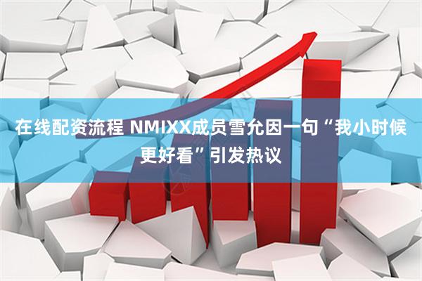 在线配资流程 NMIXX成员雪允因一句“我小时候更好看”引发热议