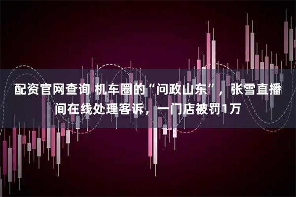 配资官网查询 机车圈的“问政山东”,张雪直播间在线处理客诉,一门店被罚1万
