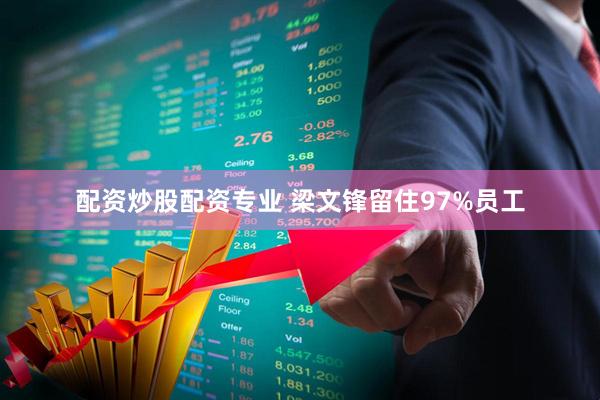 配资炒股配资专业 梁文锋留住97%员工