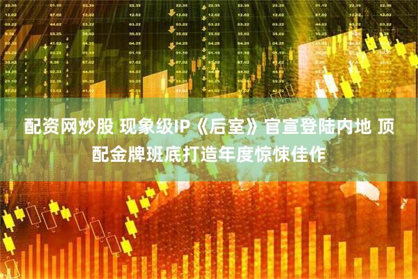 配资网炒股 现象级IP《后室》官宣登陆内地 顶配金牌班底打造年度惊悚佳作