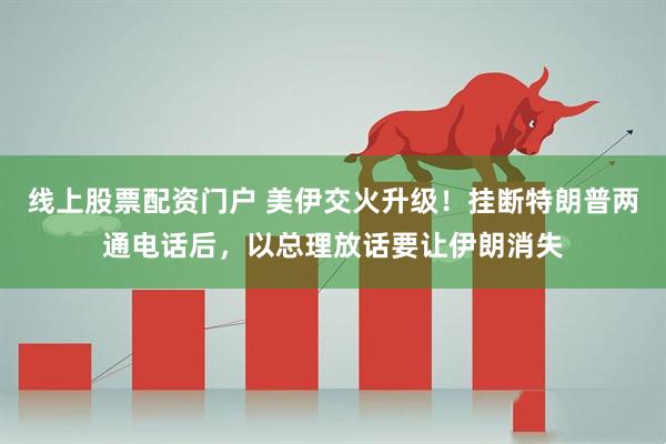 线上股票配资门户 美伊交火升级！挂断特朗普两通电话后，以总理放话要让伊朗消失