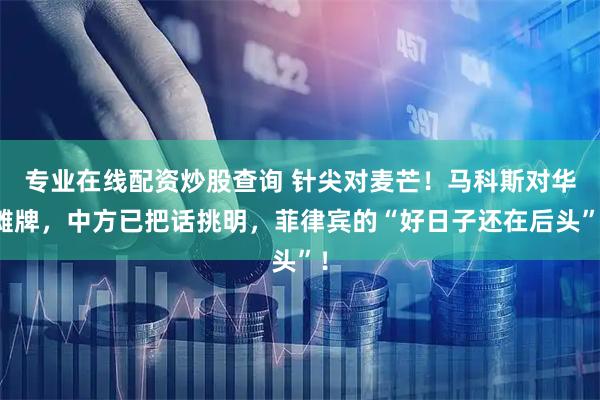 专业在线配资炒股查询 针尖对麦芒！马科斯对华摊牌，中方已把话挑明，菲律宾的“好日子还在后头”！