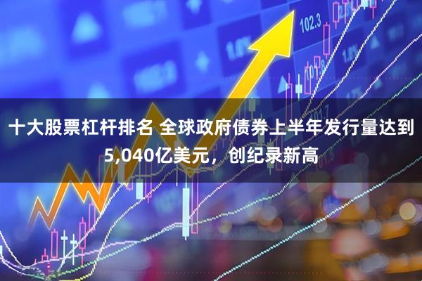 十大股票杠杆排名 全球政府债券上半年发行量达到5,040亿美元，创纪录新高