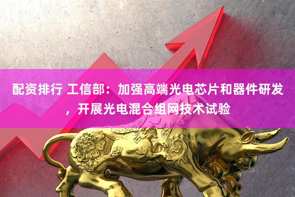 配资排行 工信部：加强高端光电芯片和器件研发，开展光电混合组网技术试验