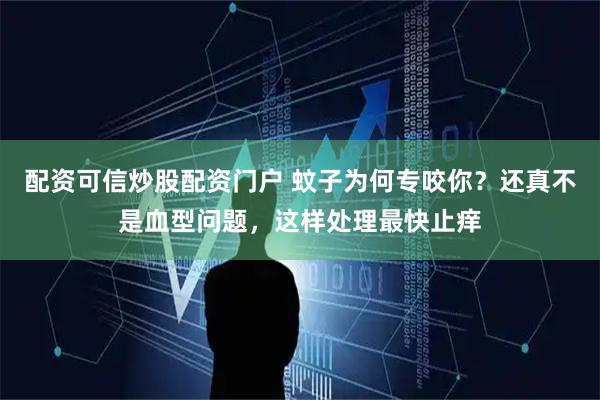 配资可信炒股配资门户 蚊子为何专咬你？还真不是血型问题，这样处理最快止痒