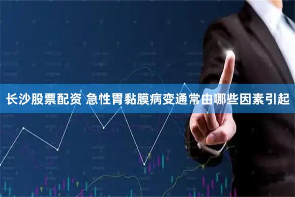 长沙股票配资 急性胃黏膜病变通常由哪些因素引起