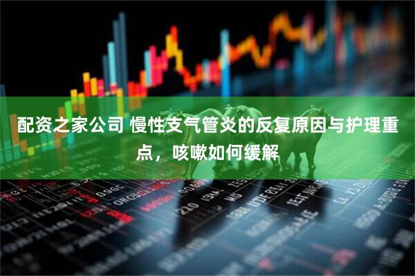 配资之家公司 慢性支气管炎的反复原因与护理重点,咳嗽如何缓解