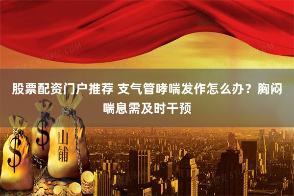 股票配资门户推荐 支气管哮喘发作怎么办?胸闷喘息需及时干预
