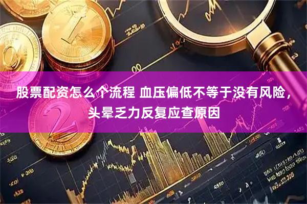 股票配资怎么个流程 血压偏低不等于没有风险，头晕乏力反复应查原因