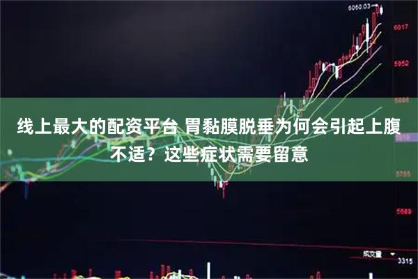 线上最大的配资平台 胃黏膜脱垂为何会引起上腹不适？这些症状需要留意