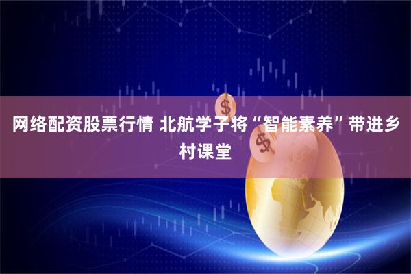 网络配资股票行情 北航学子将“智能素养”带进乡村课堂