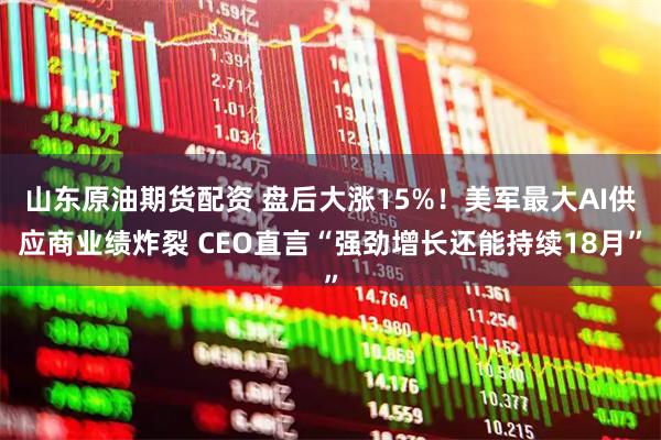 山东原油期货配资 盘后大涨15%！美军最大AI供应商业绩炸裂 CEO直言“强劲增长还能持续18月”